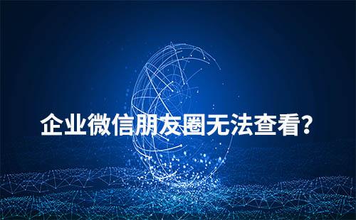 為什么客戶無法查看到企業微信朋友圈