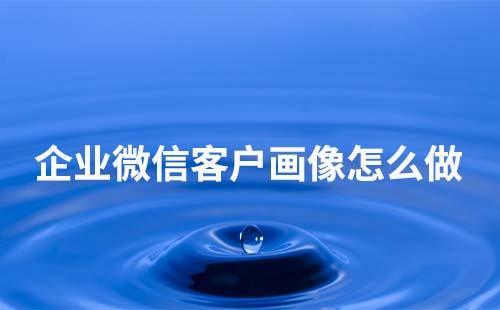 企業微信客戶畫像怎么做