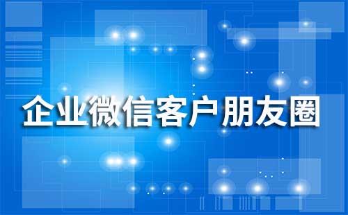企業微信客戶朋友圈有什么用