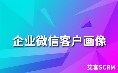 企業微信客戶畫像怎么做
