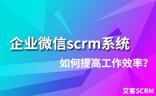 如何通過企業微信scrm系統提高工作效率