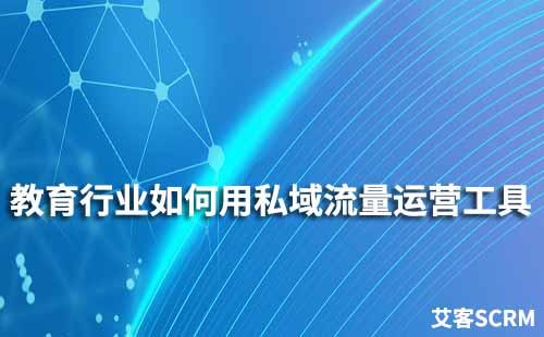 教育行業(yè)如何使用私域流量運(yùn)營工具