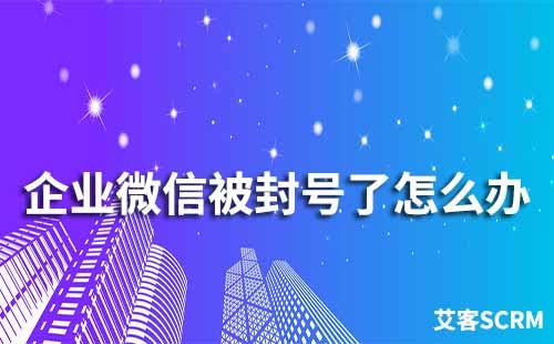 企業(yè)微信被封號了怎么辦