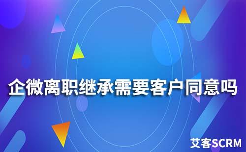企業微信離職繼承需要客戶同意嗎