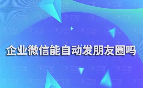 企業(yè)微信能自動(dòng)發(fā)朋友圈嗎