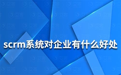 scrm系統能給企業帶來什么好處