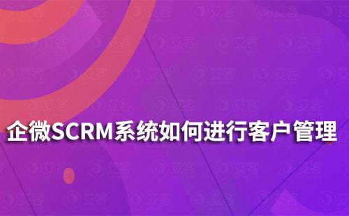 企微SCRM系統如何進行客戶管理