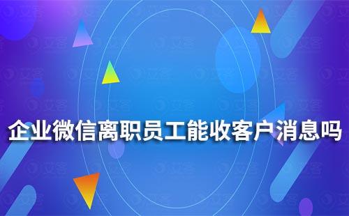 企業微信離職員工能收到客戶消息嗎