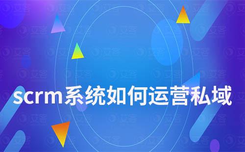 scrm系統如何運營管理私域流量