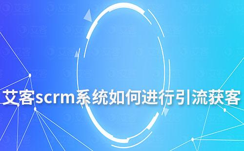 艾客scrm系統如何進行引流獲客