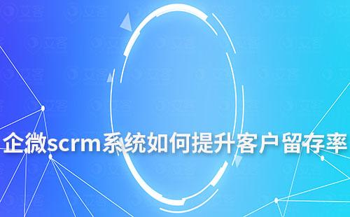 企業如何利用企微scrm系統提升客戶留存率