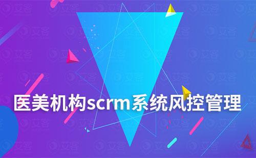 scrm系統(tǒng)如何助力醫(yī)美機構做好風控管理