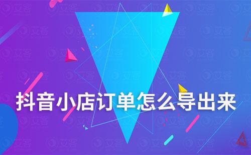 抖音小店訂單怎么導出來