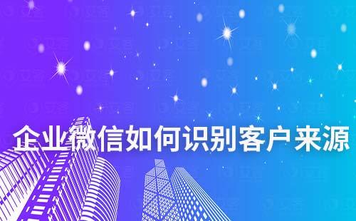 企業微信如何識別客戶來源