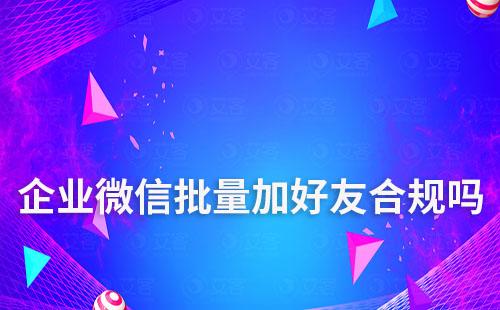 企業(yè)微信批量加好友合規(guī)嗎