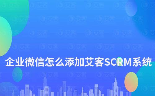企業微信怎么添加艾客SCRM系統
