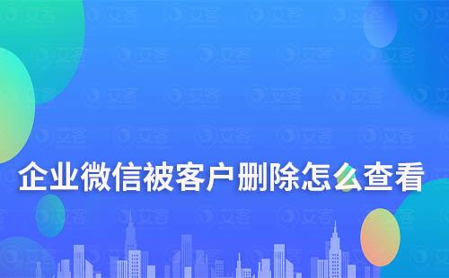 企業微信被客戶刪除怎么查看