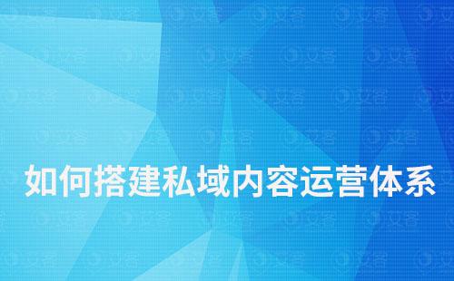 如何搭建私域內容運營體系