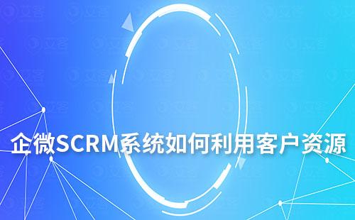 如何利用企微SCRM系統最大限度的利用客戶資源