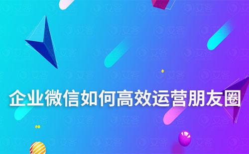 企業(yè)微信如何高效運營朋友圈