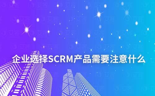 企業選擇SCRM產品需要注意什么