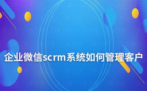 企業(yè)微信scrm系統(tǒng)如何管理客戶