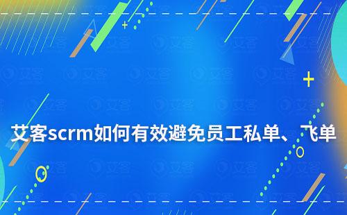 艾客scrm如何一站式管理客戶,有效避免員工私單、飛單