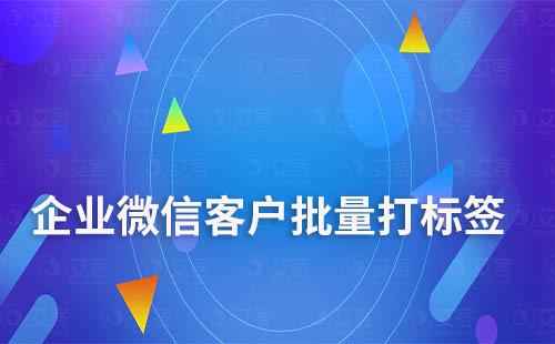 如何給企業微信客戶批量打標簽
