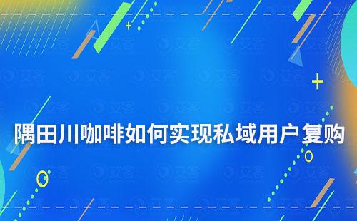 隅田川咖啡如何實現私域用戶復購率超50%