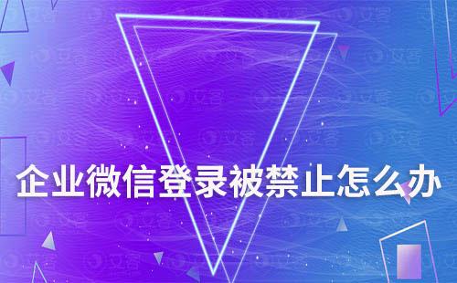 企業微信登錄被禁止怎么辦