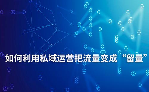 如何利用私域運營把流量變成“留量”