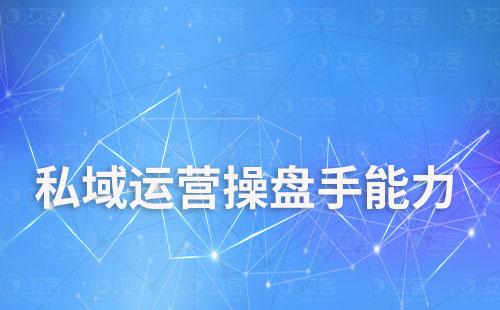 私域運(yùn)營操盤手需具備哪些能力