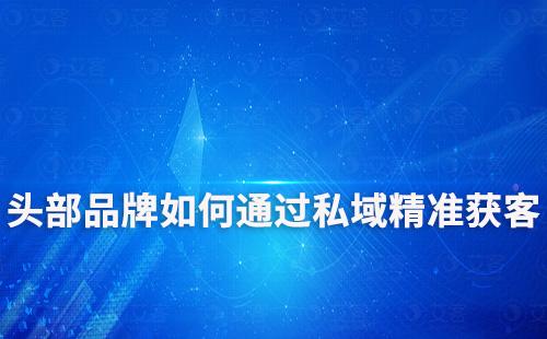 頭部品牌如何通過打造私域流量精準獲客