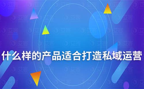 什么樣的產品適合打造私域運營