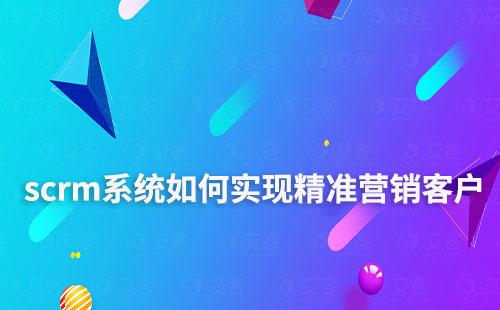 scrm系統(tǒng)如何實現(xiàn)精準(zhǔn)營銷客戶