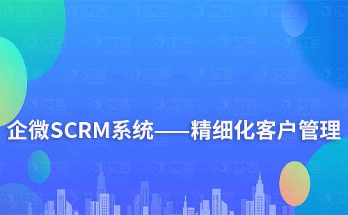 企微SCRM系統如何實現精細化客戶管理