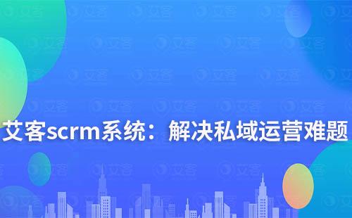 艾客scrm系統(tǒng):解決您私域運(yùn)營中的難點(diǎn)