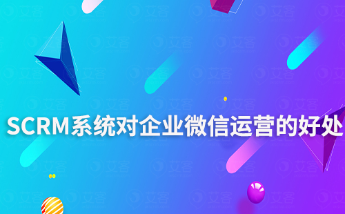 企微SCRM系統對企微運營有什么好處