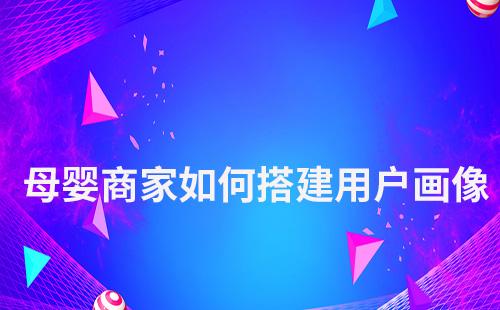 母嬰商家如何搭建用戶畫像實現精準營銷