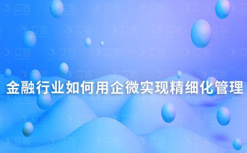 金融行業如何利用企業微信實現精細化管理