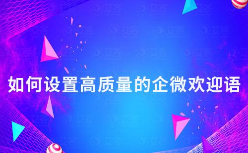 如何設(shè)置高質(zhì)量的企微歡迎語