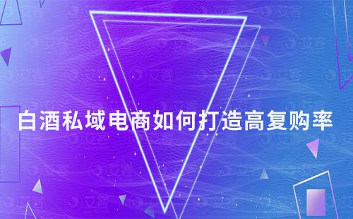 白酒私域電商:如何打造高復購率