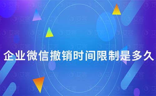 企業(yè)微信撤銷時(shí)間限制是多久