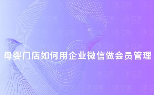 母嬰門店如何用企業微信做好會員管理