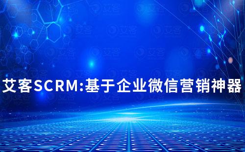 艾客SCRM:基于企業微信營銷神器