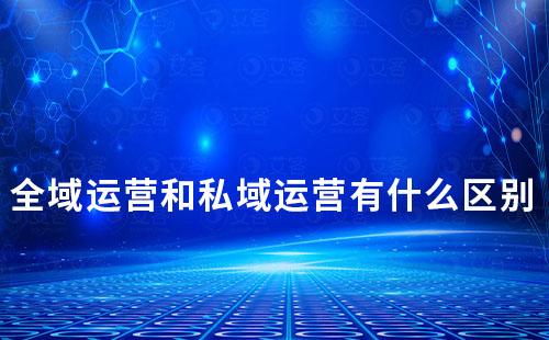 全域運營和私域運營有什么區(qū)別