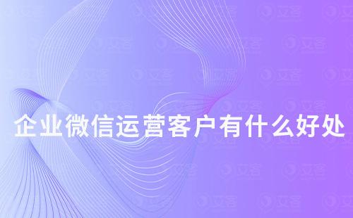 企業(yè)微信運(yùn)營(yíng)客戶有什么好處