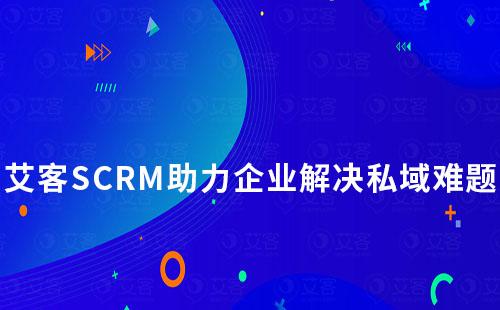 艾客SCRM助力企業全面解決私域難題