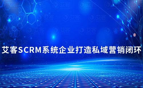 艾客SCRM如何助力企業(yè)打造私域營銷閉環(huán)