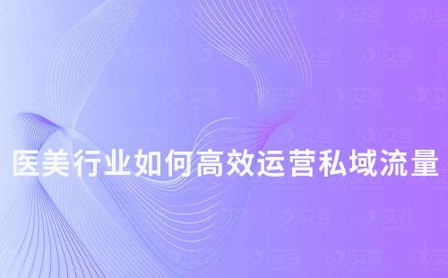 醫(yī)美行業(yè)如何高效運(yùn)營(yíng)私域流量